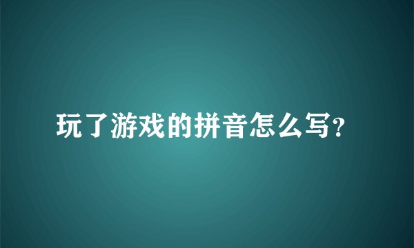 玩了游戏的拼音怎么写？