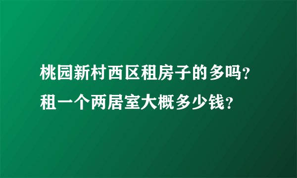 桃园新村西区租房子的多吗？租一个两居室大概多少钱？