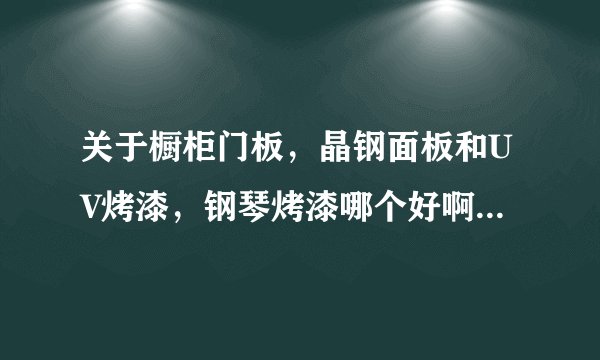 关于橱柜门板，晶钢面板和UV烤漆，钢琴烤漆哪个好啊？价钱方面哪个最贵？