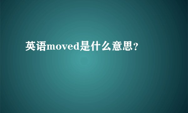 英语moved是什么意思?
