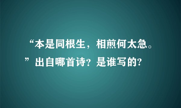 “本是同根生，相煎何太急。”出自哪首诗？是谁写的?