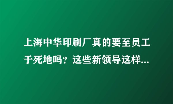 上海中华印刷厂真的要至员工于死地吗？这些新领导这样做真的问心无愧吗？