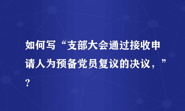 如何写“支部大会通过接收申请人为预备党员复议的决议，”？