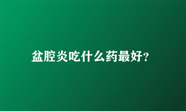 盆腔炎吃什么药最好？