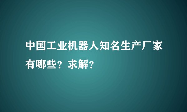 中国工业机器人知名生产厂家有哪些？求解？
