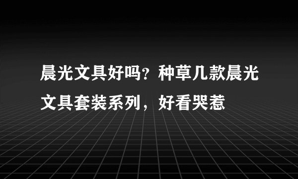 晨光文具好吗？种草几款晨光文具套装系列，好看哭惹