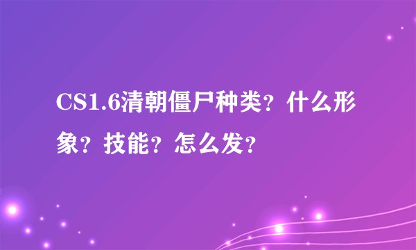 CS1.6清朝僵尸种类？什么形象？技能？怎么发？