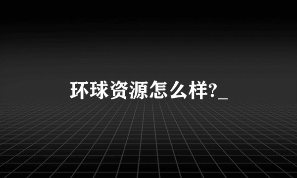 环球资源怎么样?_