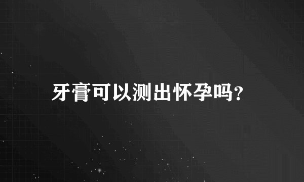牙膏可以测出怀孕吗？