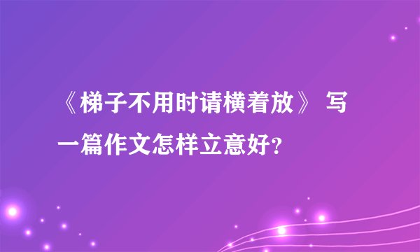 《梯子不用时请横着放》 写一篇作文怎样立意好？