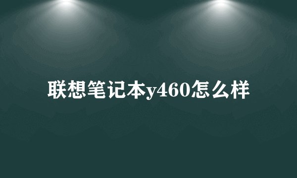 联想笔记本y460怎么样