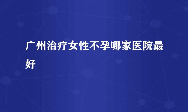 广州治疗女性不孕哪家医院最好
