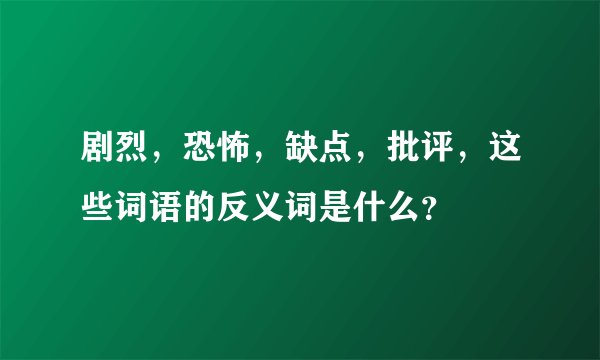 剧烈，恐怖，缺点，批评，这些词语的反义词是什么？