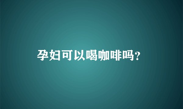 孕妇可以喝咖啡吗？