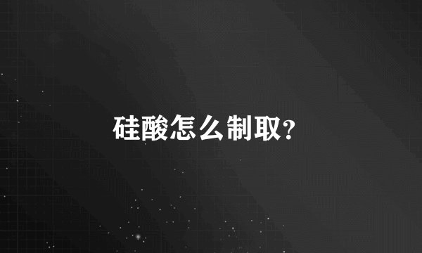 硅酸怎么制取？