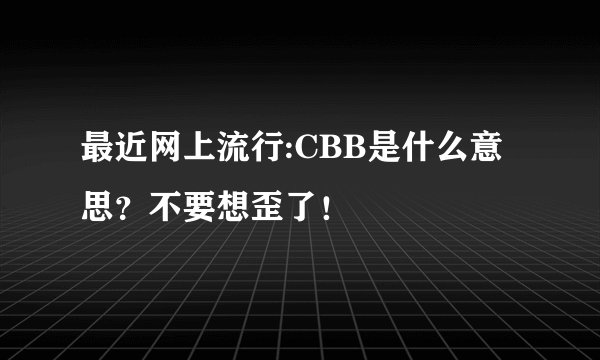 最近网上流行:CBB是什么意思？不要想歪了！
