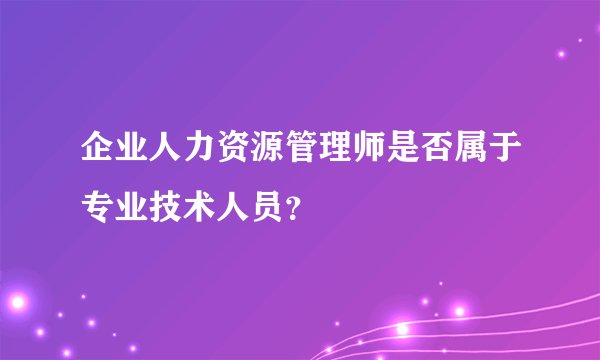 企业人力资源管理师是否属于专业技术人员？