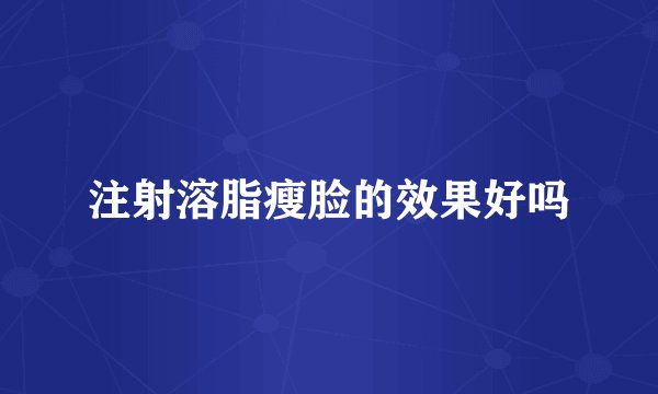 注射溶脂瘦脸的效果好吗