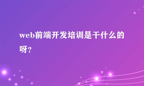 web前端开发培训是干什么的呀？