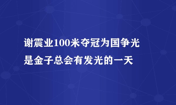 谢震业100米夺冠为国争光   是金子总会有发光的一天