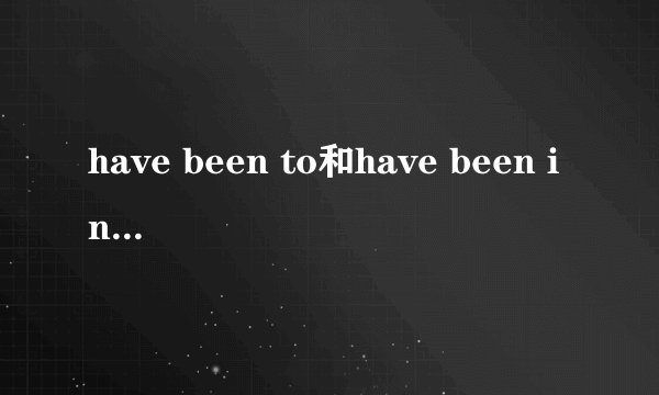 have been to和have been in的区别？