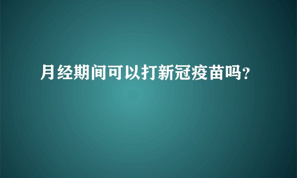 月经期间可以打新冠疫苗吗？