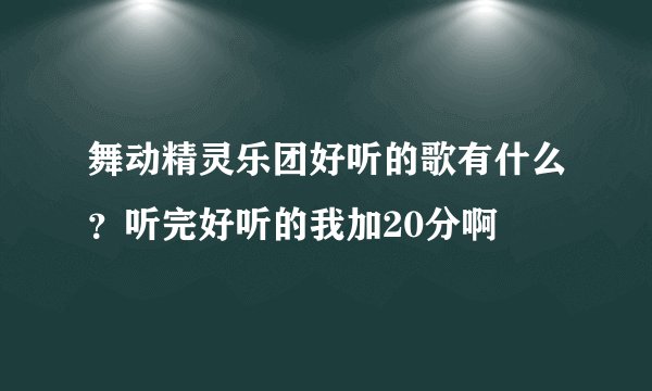 舞动精灵乐团好听的歌有什么？听完好听的我加20分啊