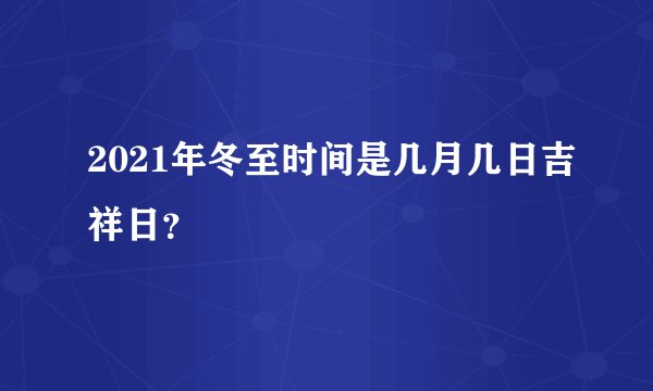 2021年冬至时间是几月几日吉祥日？