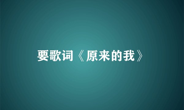 要歌词《原来的我》