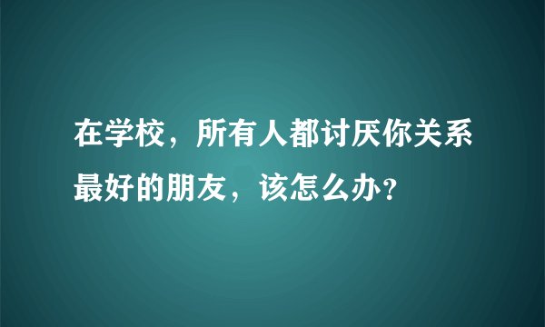 在学校，所有人都讨厌你关系最好的朋友，该怎么办？