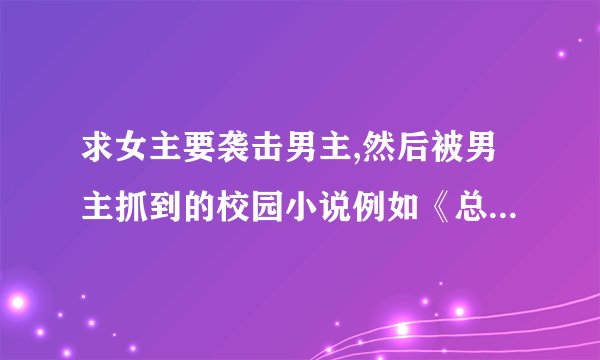 求女主要袭击男主,然后被男主抓到的校园小说例如《总统少爷跪地求婚》之类的，不要女频的…………