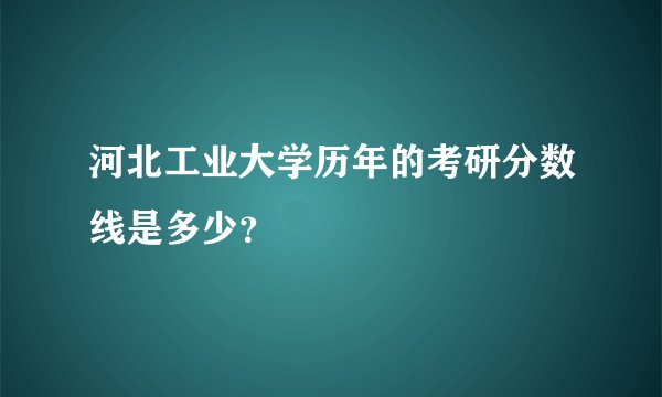 河北工业大学历年的考研分数线是多少？