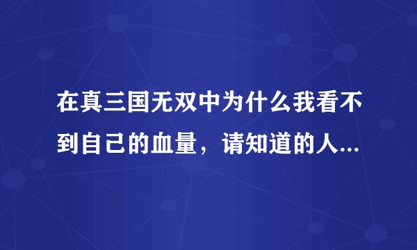 在真三国无双中为什么我看不到自己的血量，请知道的人讲详细一些。谢谢