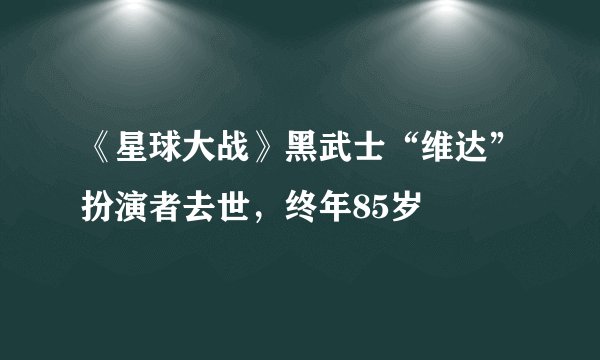《星球大战》黑武士“维达”扮演者去世，终年85岁