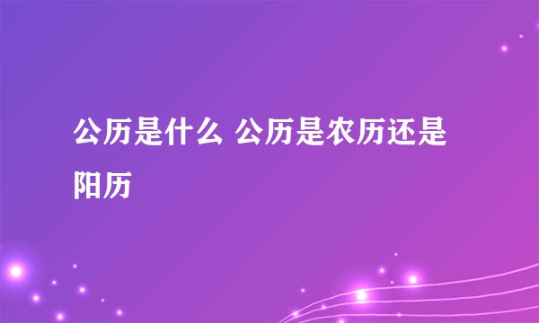 公历是什么 公历是农历还是阳历