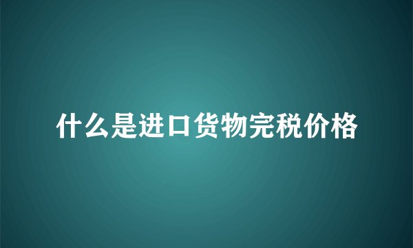 什么是进口货物完税价格