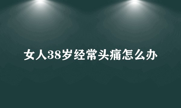 女人38岁经常头痛怎么办