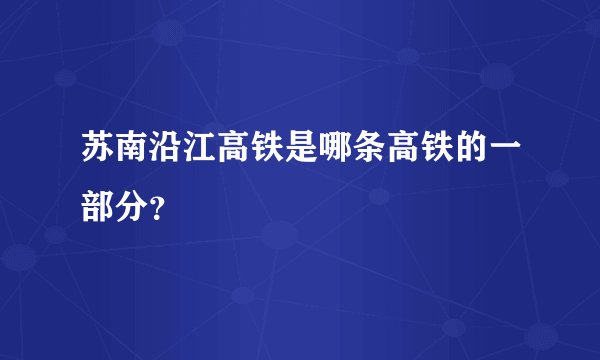苏南沿江高铁是哪条高铁的一部分？