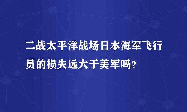 二战太平洋战场日本海军飞行员的损失远大于美军吗？