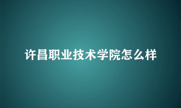 许昌职业技术学院怎么样