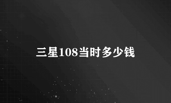 三星108当时多少钱