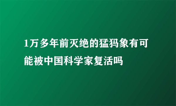 1万多年前灭绝的猛犸象有可能被中国科学家复活吗