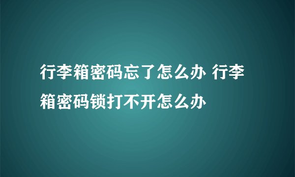 行李箱密码忘了怎么办 行李箱密码锁打不开怎么办