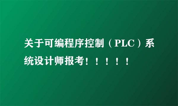 关于可编程序控制（PLC）系统设计师报考！！！！！