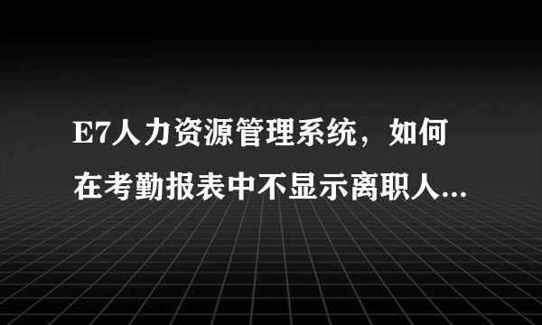 E7人力资源管理系统，如何在考勤报表中不显示离职人员的考勤？