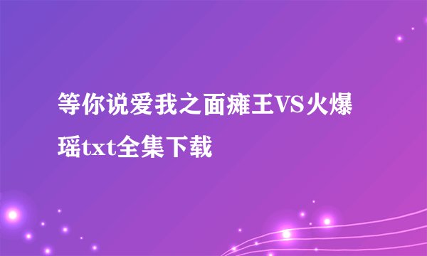 等你说爱我之面瘫王VS火爆瑶txt全集下载