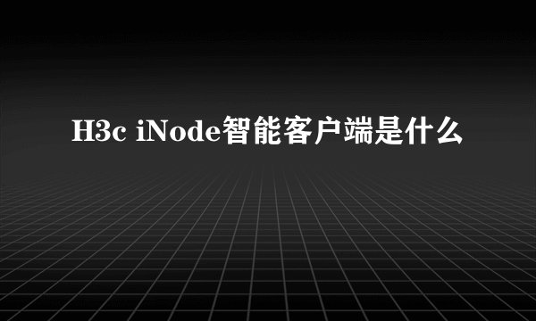 H3c iNode智能客户端是什么