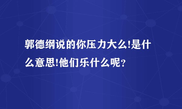 郭德纲说的你压力大么!是什么意思!他们乐什么呢？