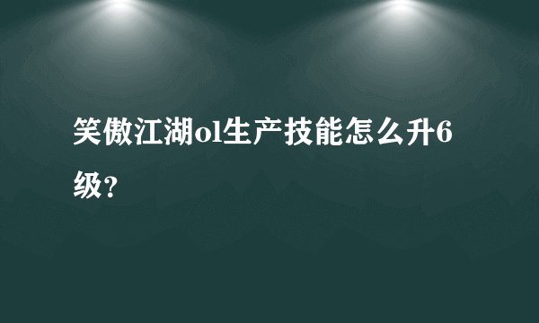 笑傲江湖ol生产技能怎么升6级？