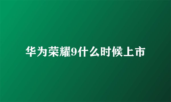 华为荣耀9什么时候上市
